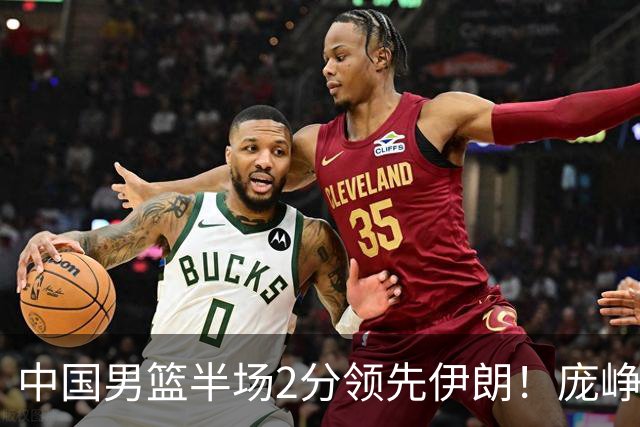 中国男篮半场2分领先伊朗！庞峥麟11分，焦泊乔4+6，廖三宁4分