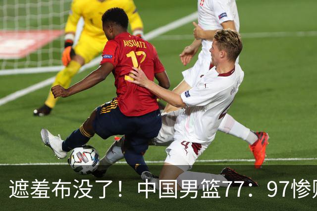 遮羞布没了！中国男篮77：97惨败日本二队，一味单打一点配合都没有